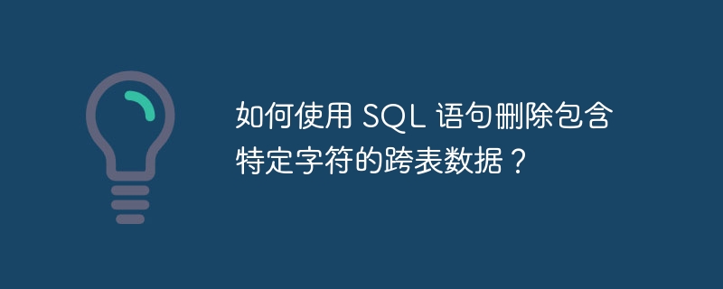 如何使用 SQL 语句删除包含特定字符的跨表数据？-小浪资源网