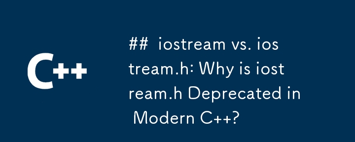 iostream vs. iostream.h: Why is iostream.h Deprecated in Modern C  ?