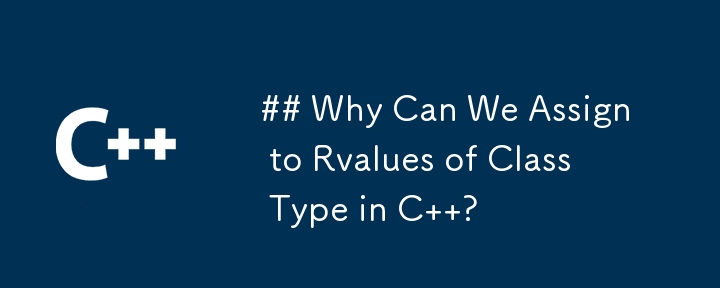 Why Can We Assign to Rvalues of Class Type in C  ?