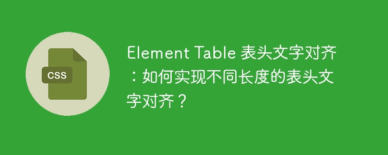 Element Table 表头文字对齐：如何实现不同长度的表头文字对齐？-小浪资源网