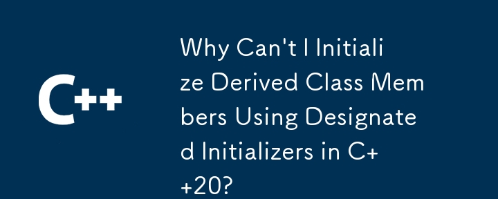 Why Can\'t I Initialize Derived Class Members Using Designated Initializers in C  20?