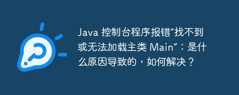 Java 控制台程序报错“找不到或无法加载主类 Main”：是什么原因导致的，如何解决？-小浪资源网