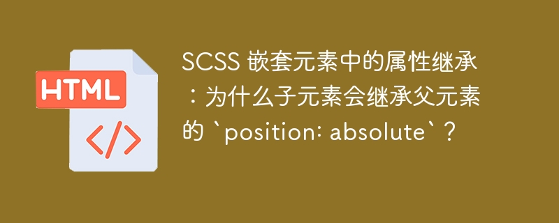 SCSS 嵌套元素中的属性继承：为什么子元素会继承父元素的 `position: absolute`？-小浪资源网