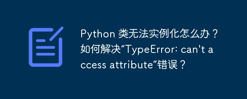 Python 类无法实例化怎么办？如何解决“TypeError: can’t access attribute”错误？-小浪资源网