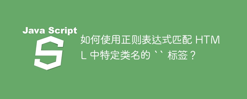 如何使用正则表达式匹配 HTML 中特定类名的 “ 标签？-小浪资源网