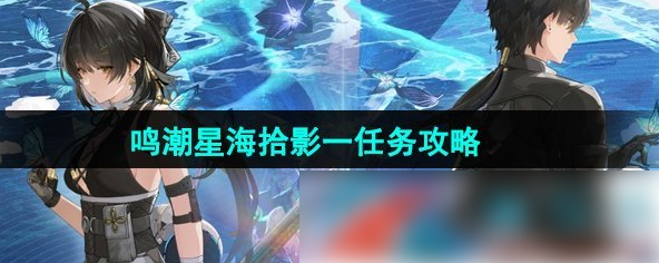 鸣潮星海拾影一任务怎么做 鸣潮星海拾影一任务攻略