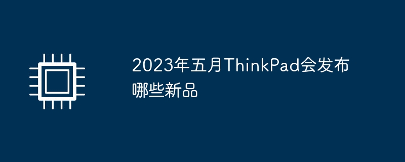 2023年五月thinkpad会发布哪些新品