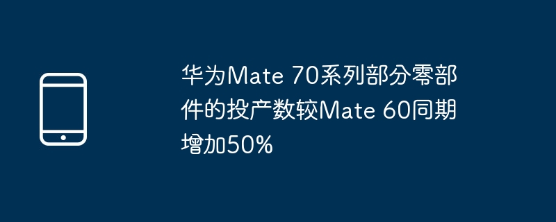 华为mate 70系列部分零部件的投产数较mate 60同期增加50%