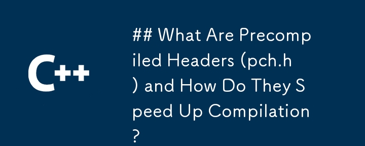 What Are Precompiled Headers (pch.h) and How Do They Speed Up Compilation?