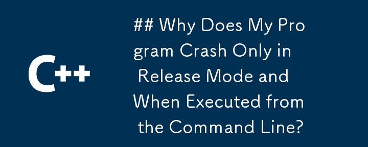 Why Does My Program Crash Only in Release Mode and When Executed from the Command Line?