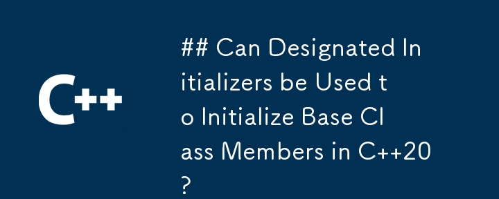 Can Designated Initializers be Used to Initialize Base Class Members in C  20?