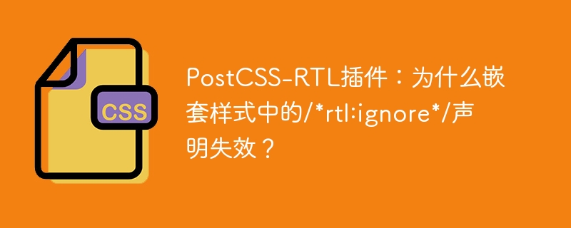 PostCSS-RTL插件：为什么嵌套样式中的/*rtl:ignore*/声明失效？-小浪资源网