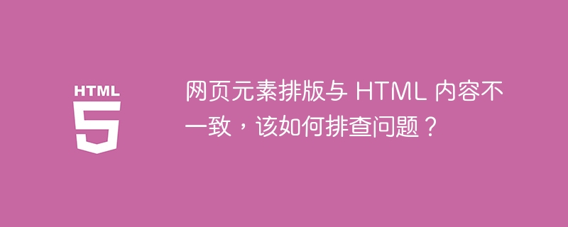 网页元素排版与 HTML 内容不一致，该如何排查问题？-小浪资源网