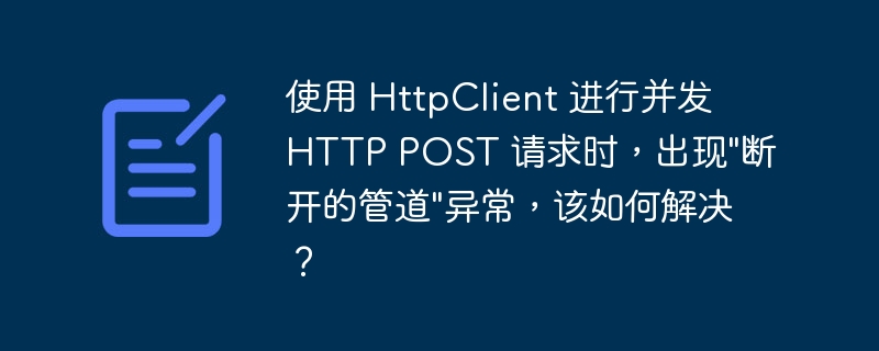 使用 HttpClient 进行并发 HTTP POST 请求时，出现"断开的管道"异常，该如何解决？-小浪资源网