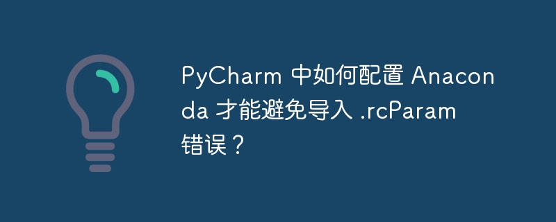 PyCharm 中如何配置 Anaconda 才能避免导入 .rcParam 错误？-小浪资源网