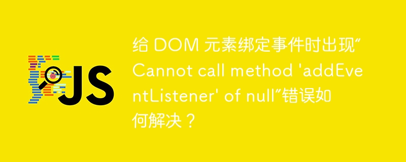 给 DOM 元素绑定事件时出现“Cannot call method ‘addEventListener’ of null”错误如何解决？-小浪资源网