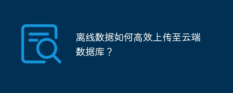 离线数据如何高效上传至云端数据库？-小浪资源网