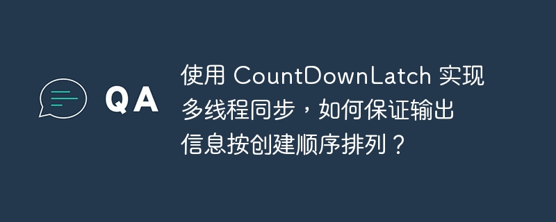 使用 CountDownLatch 实现多线程同步，如何保证输出信息按创建顺序排列？-小浪资源网