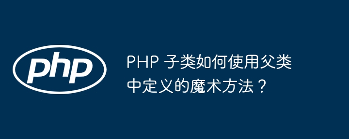 PHP 子类如何使用父类中定义的魔术方法？-小浪资源网