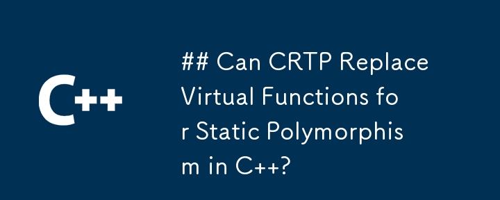 Can CRTP Replace Virtual Functions for Static Polymorphism in C  ?