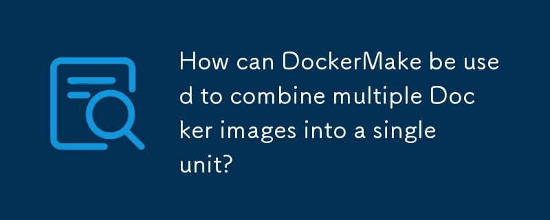 Comment DockerMake peut-il être utilisé pour combiner plusieurs images Docker en une seule unité ?