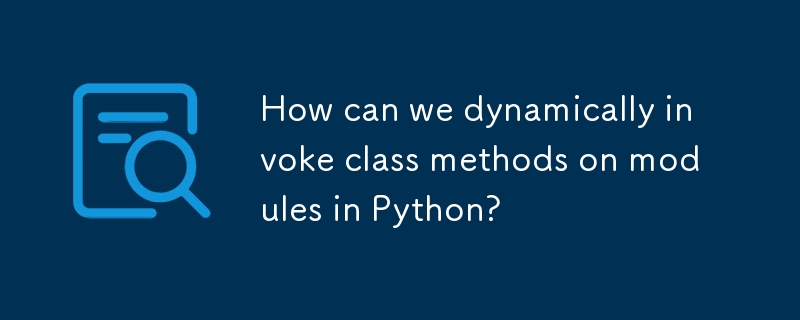 How can we dynamically invoke class methods on modules in Python ...