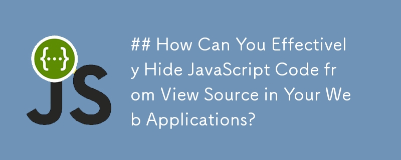Bagaimanakah Anda Boleh Menyembunyikan Kod JavaScript dengan Berkesan daripada Sumber Pandangan dalam Aplikasi Web Anda?