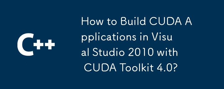 How to Build CUDA Applications in Visual Studio 2010 with CUDA Toolkit 4.0?