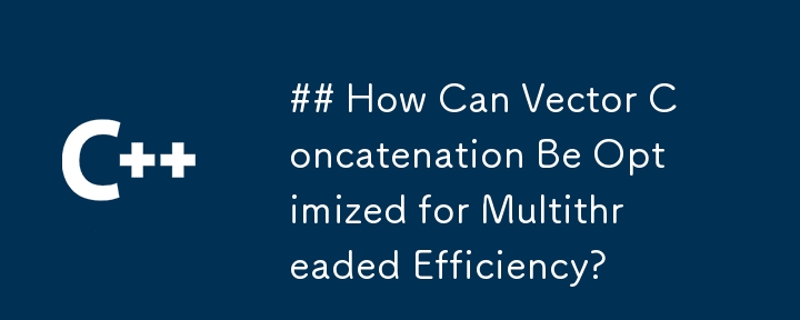 How Can Vector Concatenation Be Optimized for Multithreaded Efficiency?