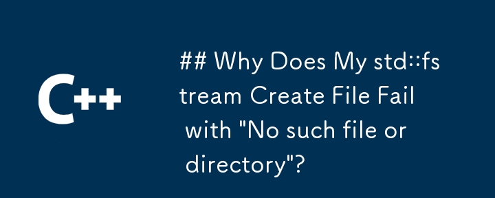 std::fstream ファイルの作成が「そのようなファイルまたはディレクトリはありません」というメッセージで失敗するのはなぜですか?