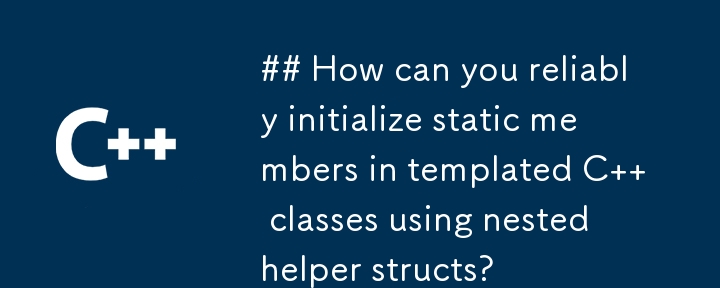 How can you reliably initialize static members in templated C   classes using nested helper structs?