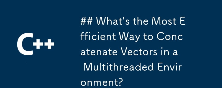 What\'s the Most Efficient Way to Concatenate Vectors in a Multithreaded Environment?