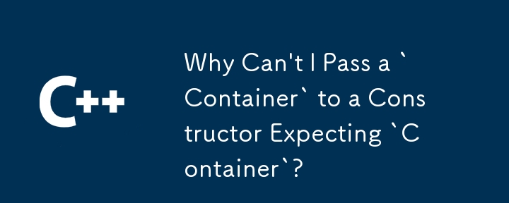 「Container」を期待するコンストラクターに「Container」を渡せないのはなぜですか?