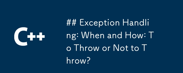 Exception Handling: When and How: To Throw or Not to Throw?