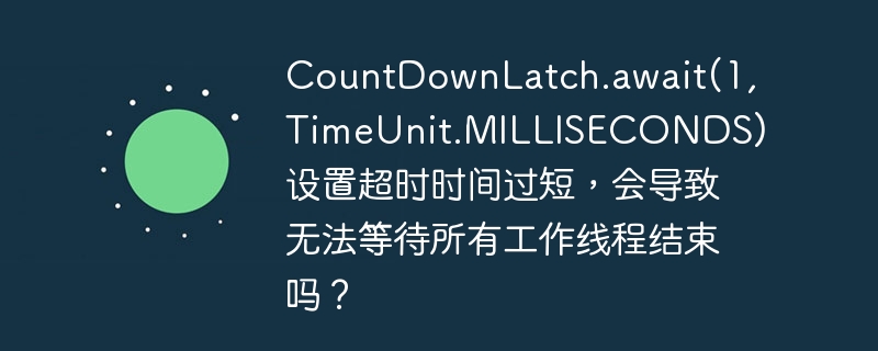 countdownlatch.await(1, timeunit.milliseconds) 设置超时时间过短，会导致无法等待所有工作线程结束吗？
