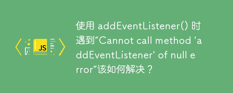 使用 addeventlistener() 时遇到“cannot call method \'addeventlistener\' of null error”该如何解决？