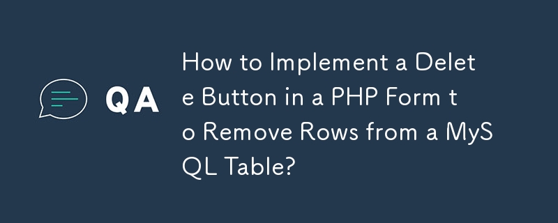 How to Implement a Delete Button in a PHP Form to Remove Rows from a MySQL Table?