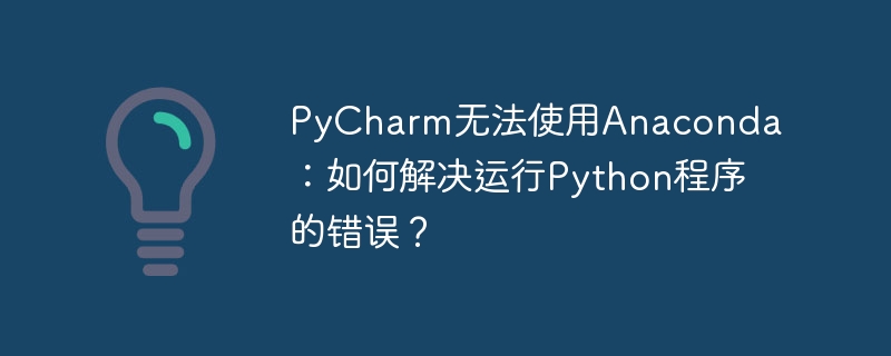 PyCharm无法使用Anaconda：如何解决运行Python程序的错误？