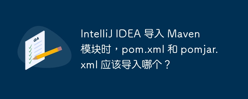 intellij idea 导入 maven 模块时，pom.xml 和 pomjar.xml 应该导入哪个？