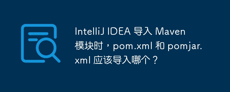 IntelliJ IDEA 导入 Maven 模块时,pom.xml 和 pomjar.xml 应该导入哪个?