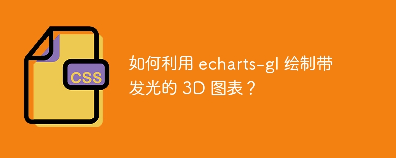 如何利用 echarts-gl 绘制带发光的 3d 图表？