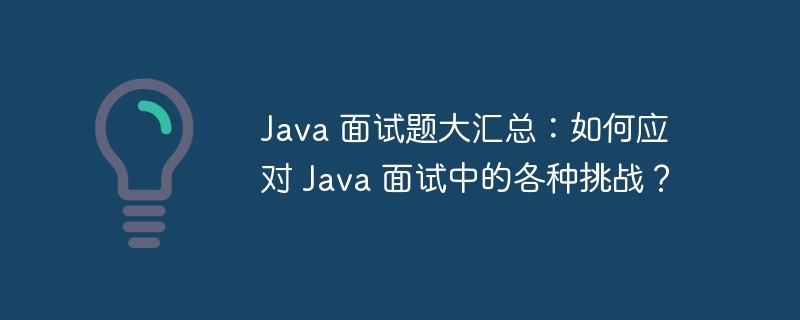 java 面试题大汇总：如何应对 java 面试中的各种挑战？