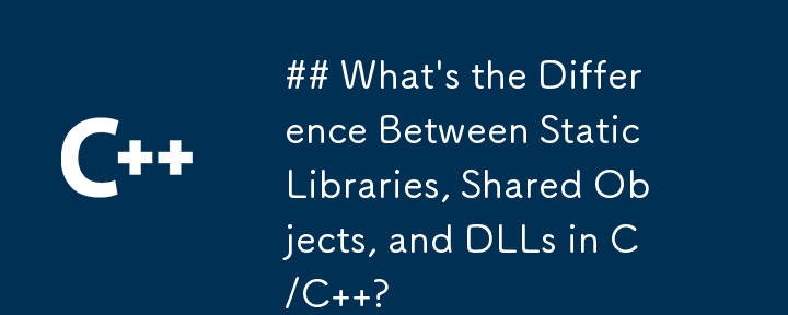 C/C における静的ライブラリ、共有オブジェクト、DLL の違いは何ですか?