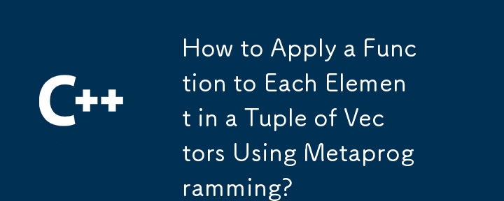 メタプログラミングを使用してベクトルのタプル内の各要素に関数を適用するにはどうすればよいですか?