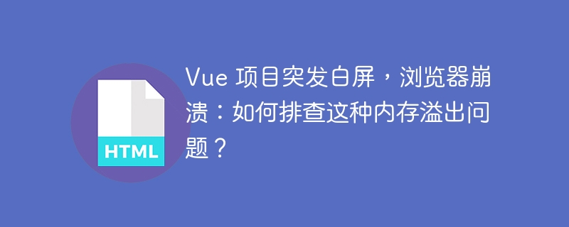 Vue 项目突发白屏,浏览器崩溃:如何排查这种内存溢出问题?