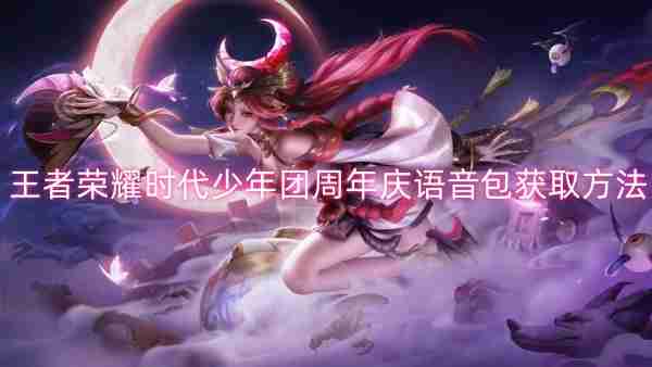 王者荣耀时代少年团周年庆语音包获取方法