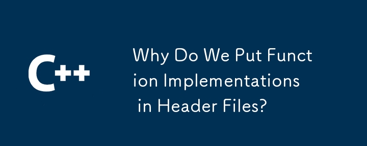 Why Do We Put Function Implementations in Header Files?