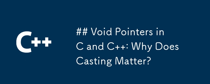 Void Pointers in C and C  : Why Does Casting Matter?