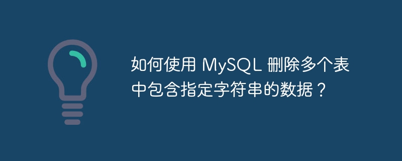 如何使用 mysql 删除多个表中包含指定字符串的数据？
