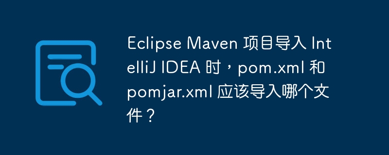 eclipse maven 项目导入 intellij idea 时，pom.xml 和 pomjar.xml 应该导入哪个文件？